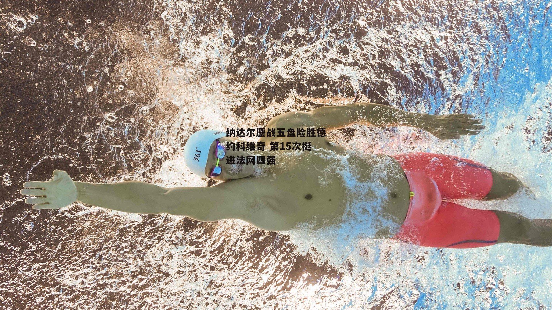 纳达尔鏖战五盘险胜德约科维奇 第15次挺进法网四强