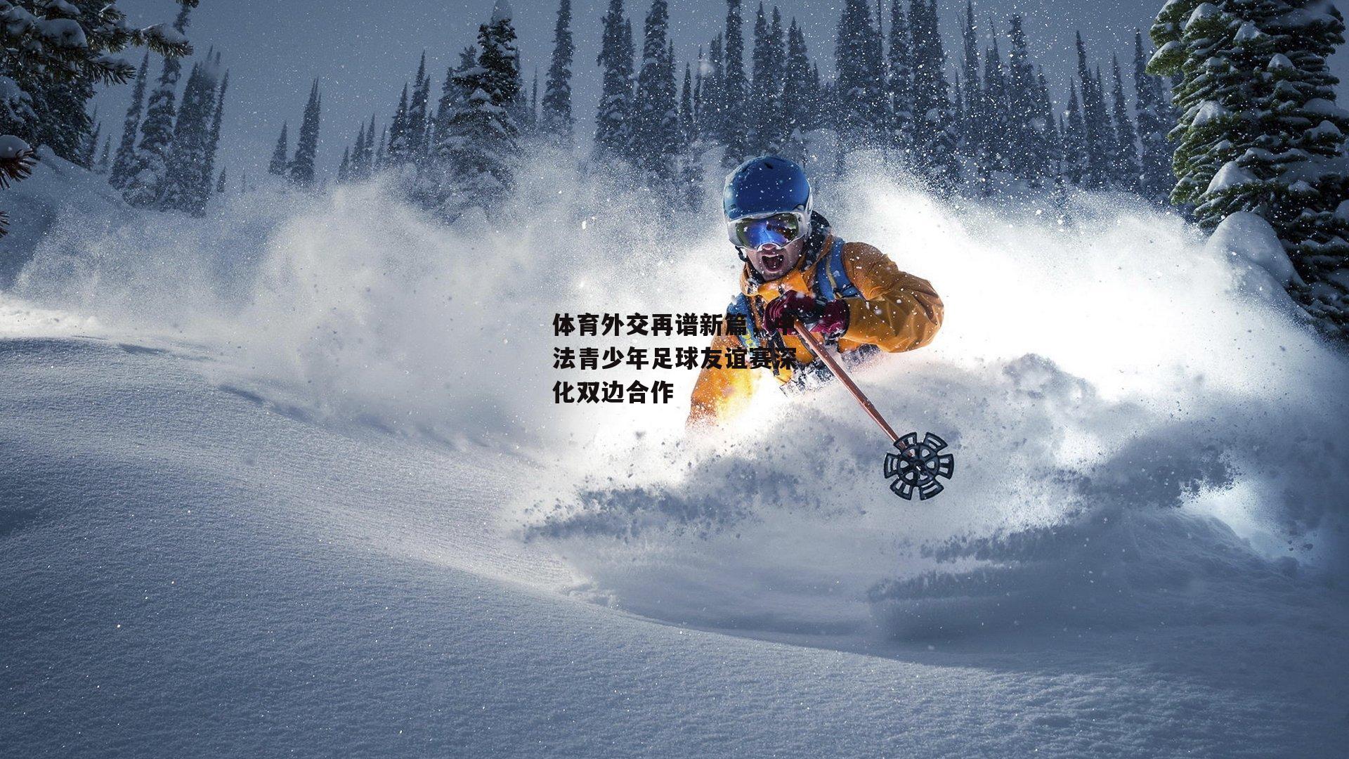 体育外交再谱新篇,中法青少年足球友谊赛深化双边合作