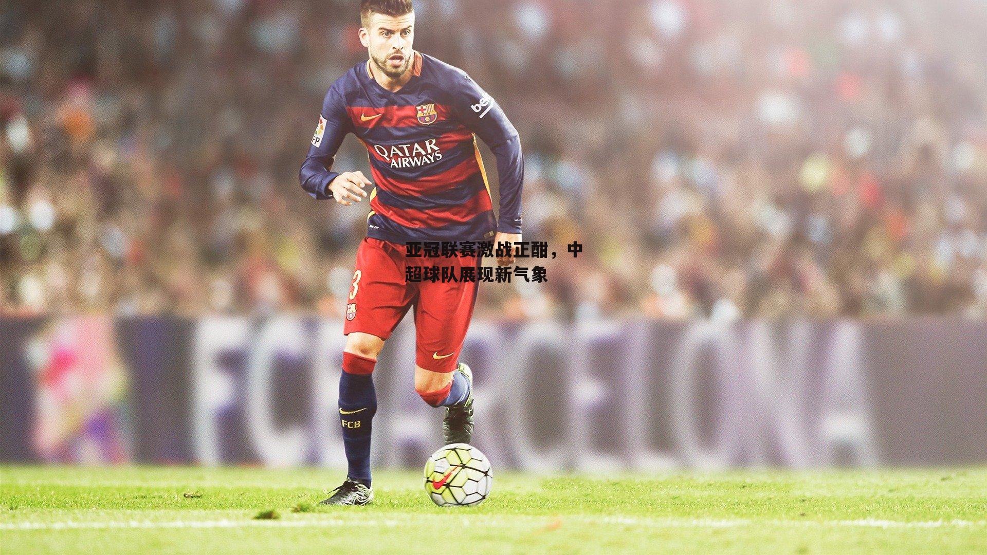 亚冠联赛激战正酣,中超球队展现新气象